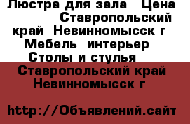 Люстра для зала › Цена ­ 2 500 - Ставропольский край, Невинномысск г. Мебель, интерьер » Столы и стулья   . Ставропольский край,Невинномысск г.